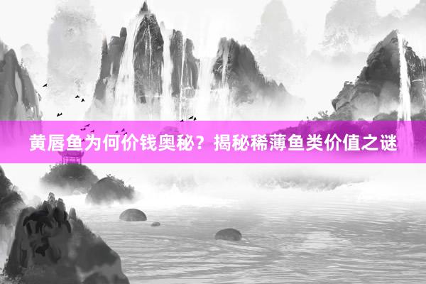 黄唇鱼为何价钱奥秘？揭秘稀薄鱼类价值之谜