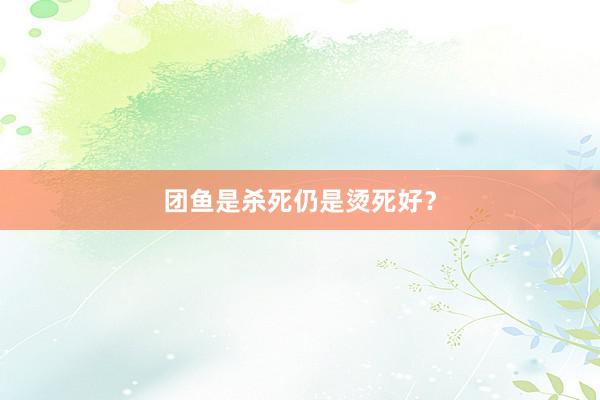 团鱼是杀死仍是烫死好？