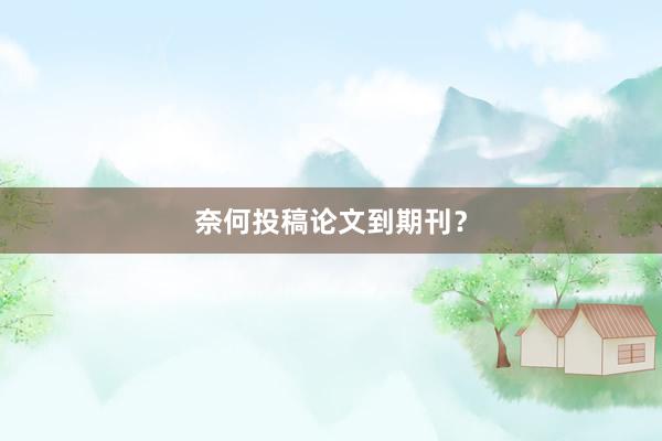奈何投稿论文到期刊？